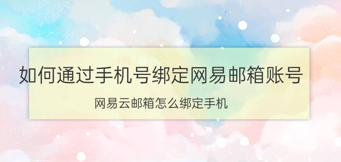 如何通过手机号绑定网易邮箱账号 网易云邮箱怎么绑定手机？